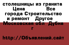 столешницы из гранита › Цена ­ 17 000 - Все города Строительство и ремонт » Другое   . Московская обл.,Дубна г.